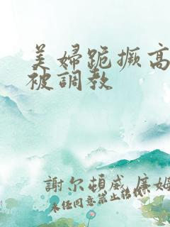 美妇跪撅高屁股被调教