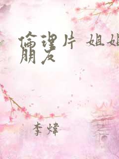 伦理片 姐姐的朋友