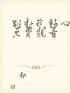 别对我动心短剧免费观看