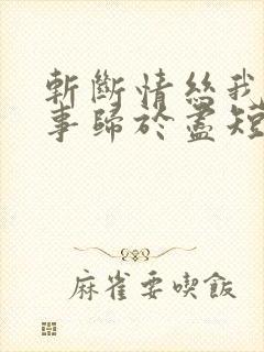 斩断情丝我与旧事归于尽短剧大结局