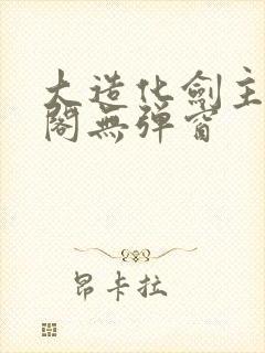 大造化剑主笔趣阁无弹窗