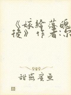 《嫁给落魄反派后》作者:尔礼