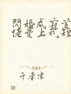 闪婚成宠首富大佬爱上我短剧免费完整