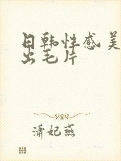 日韩性感美女中出毛片