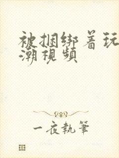 被捆绑着玩弄高潮视频