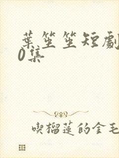 叶笙笙短剧100集