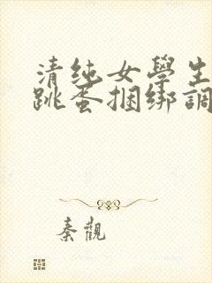 清纯女学生白丝跳蛋捆绑调教小说