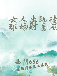 女人出轨后提出离婚财产应该怎么分配