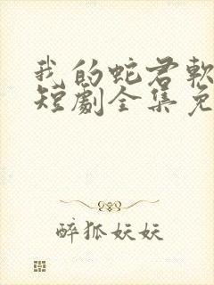 我的蛇君软又妖短剧全集免费