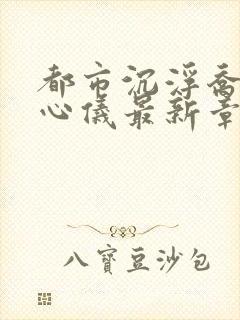 都市沉浮乔梁叶心仪最新章节更新