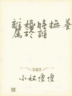 离婚时抚养权归属于谁