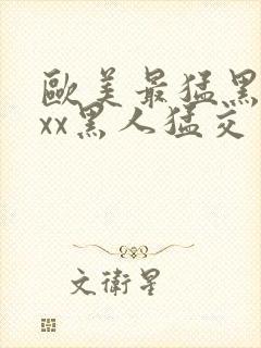 欧美最猛黑人xxx黑人猛交一