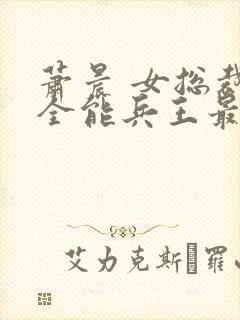 萧晨 女总裁的全能兵王最新更新