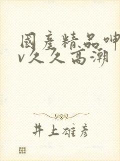 国产精品呻吟av久久高潮