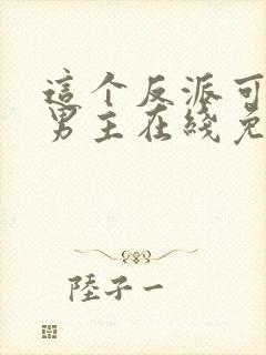 这个反派可真像男主在线免费阅读