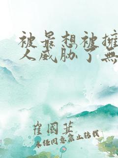 被最想被拥抱的人威胁了无删减版