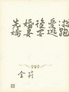 先婚后爱:总裁娇妻要逃跑全本阅读