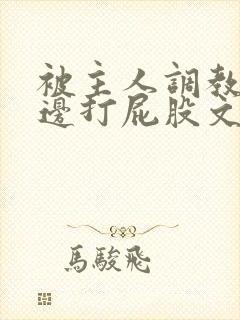 被主人调教边c边打屁股文