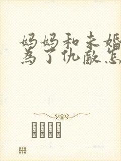 妈妈和未婚妻成为了仇敌怎么办