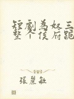 短剧为奴三年后整个侯府跪着求我原谅全集