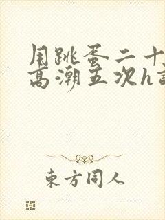 用跳蛋二十分钟高潮五次h调教