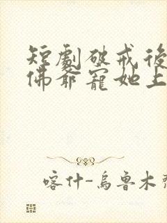 短剧破戒后禁欲佛爷宠她上瘾