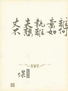 丈夫执意离婚我不想离如何挽救