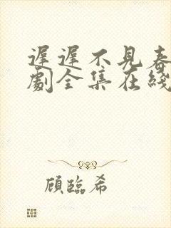 迟迟不见春 短剧全集在线观看