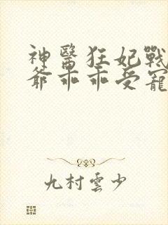 神医狂妃战神王爷乖乖受宠完结