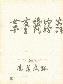 女方婚内出轨孩子会判给谁