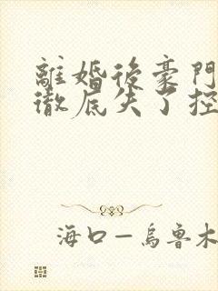 离婚后豪门前夫彻底失了控