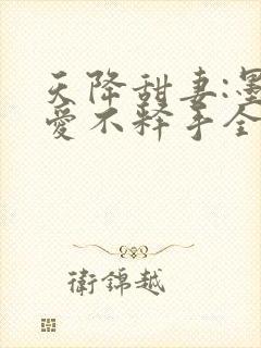 天降甜妻:墨少爱不释手全文免费阅读