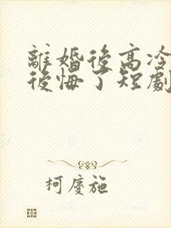 离婚后高冷总裁后悔了短剧完整版