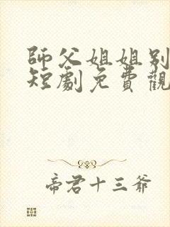 师父姐姐别坑了短剧免费观看全集