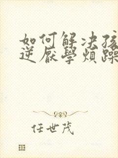 如何解决孩子叛逆厌学烦躁的