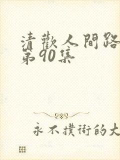 清欢人间路短剧第90集