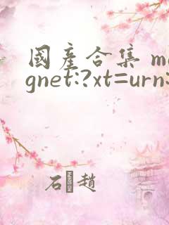 国产合集 magnet:?xt=urn:btih: