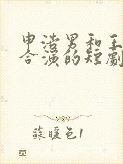 申浩男和王格格合演的短剧