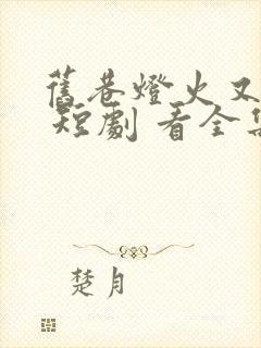 旧巷灯火又阑珊 短剧 看全集