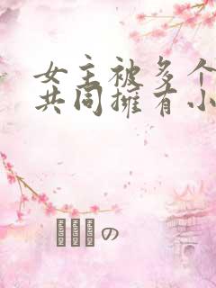 女主被多个男主共同拥有小说推荐