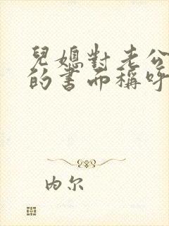 儿媳对老公爸爸的书面称呼