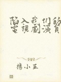 陷入我们的热恋电视剧演员表