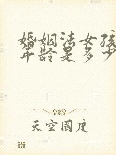 婚姻法女孩结婚年龄是多少