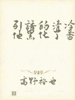 引诱的清冷男主他黑化了番外