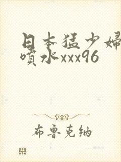 日本猛少妇高潮喷水xxx96