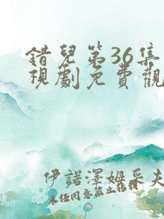 错儿第36集电视剧免费观看