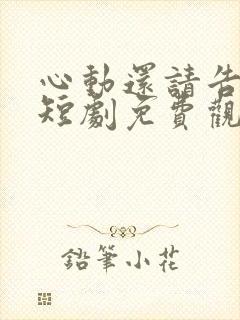 心动还请告诉我短剧免费观看全集