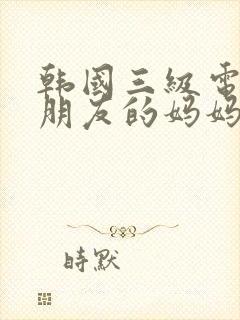 韩国三级电影,朋友的妈妈