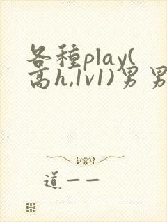 各种play(高h,1v1)男男双性