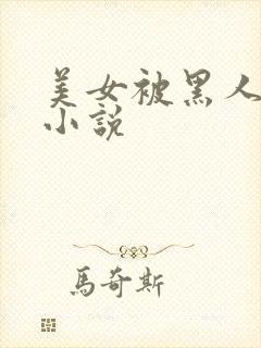 美女被黑人调教小说